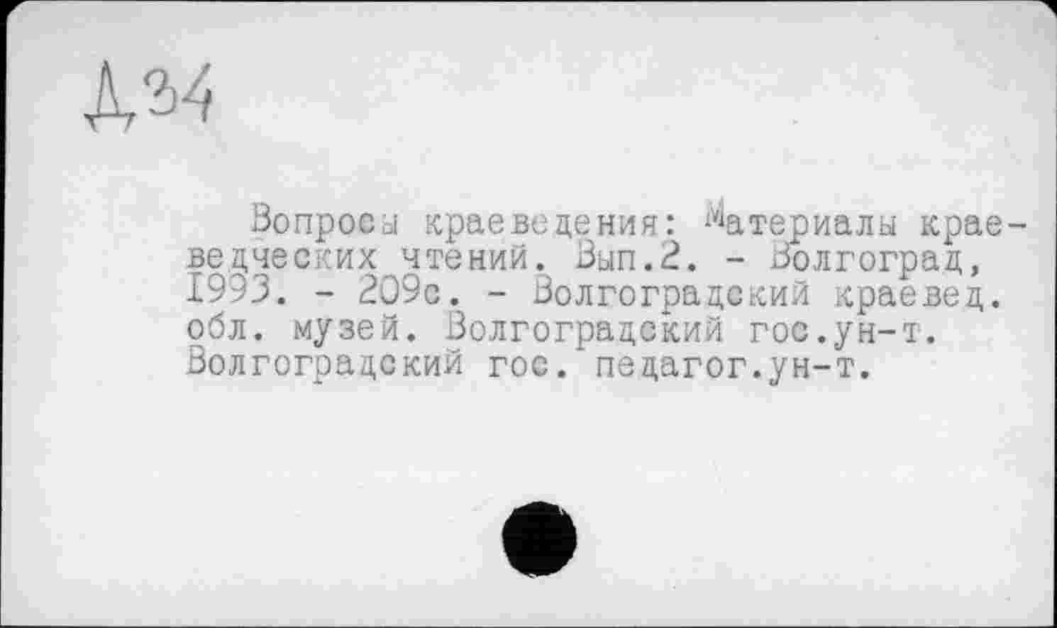 ﻿ЛМ
Вопросы краеведения: Материалы краеведческих чтений. Вып.2. - Волгоград, 1993. - 209с. - Волгоградский краевед, обл. музей. Волгоградский гос.ун-т. Волгоградский гос. педагог.ун-т.